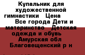 Купальник для художественной гимнастики › Цена ­ 20 000 - Все города Дети и материнство » Детская одежда и обувь   . Амурская обл.,Благовещенский р-н